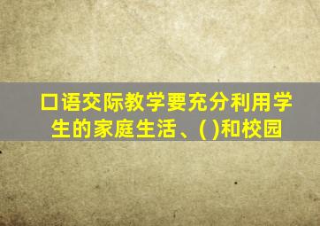 口语交际教学要充分利用学生的家庭生活、( )和校园